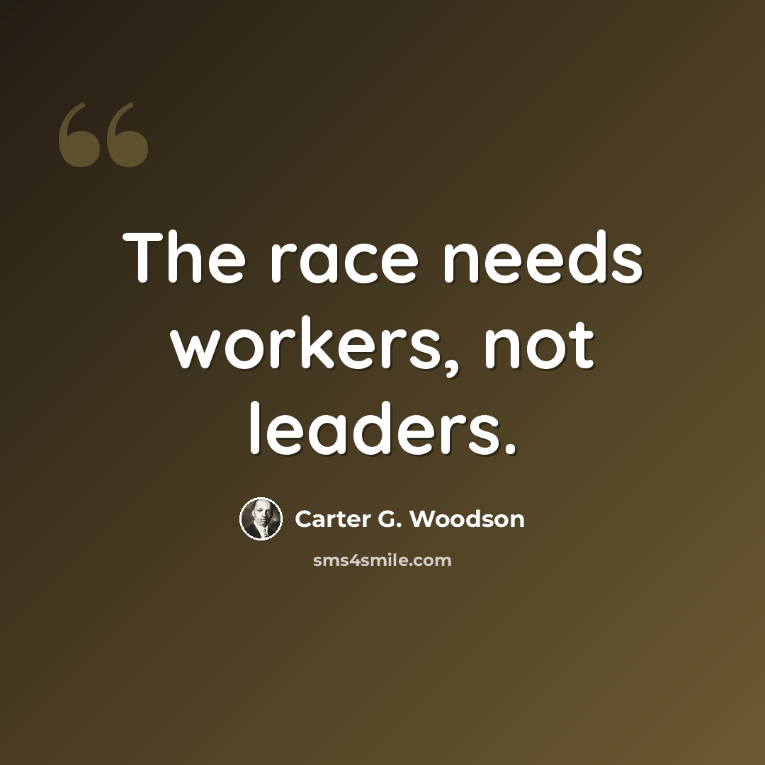 “The race needs workers, not leaders.” quote by Carter G. Woodson