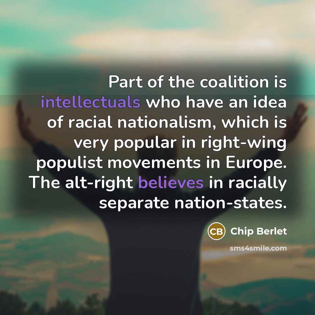 “Part of the coalition is intellectuals who have an idea of racial nationalism, which is very popular in right-wing populist movements in Europe. The alt-right believes in racially separate nation-states.” quote by Chip Berlet
