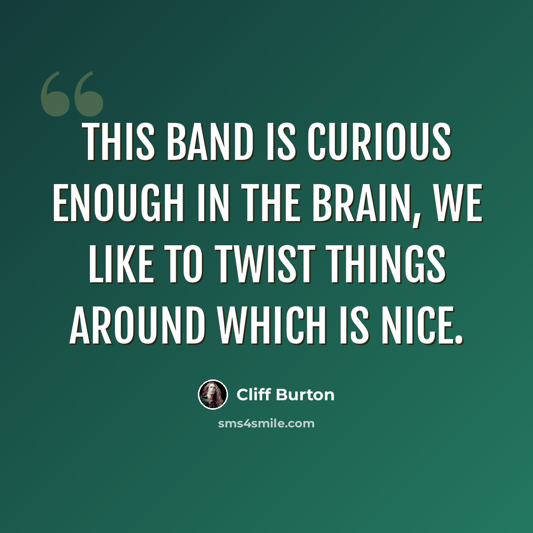 “This band is curious enough in the brain, we like to twist things around which is nice.” quote by Cliff Burton