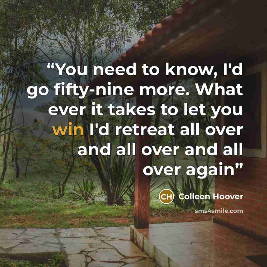 “You need to know, I'd go fifty-nine more. What ever it takes to let you win I'd retreat all over and all over and all over again” quote by Colleen Hoover