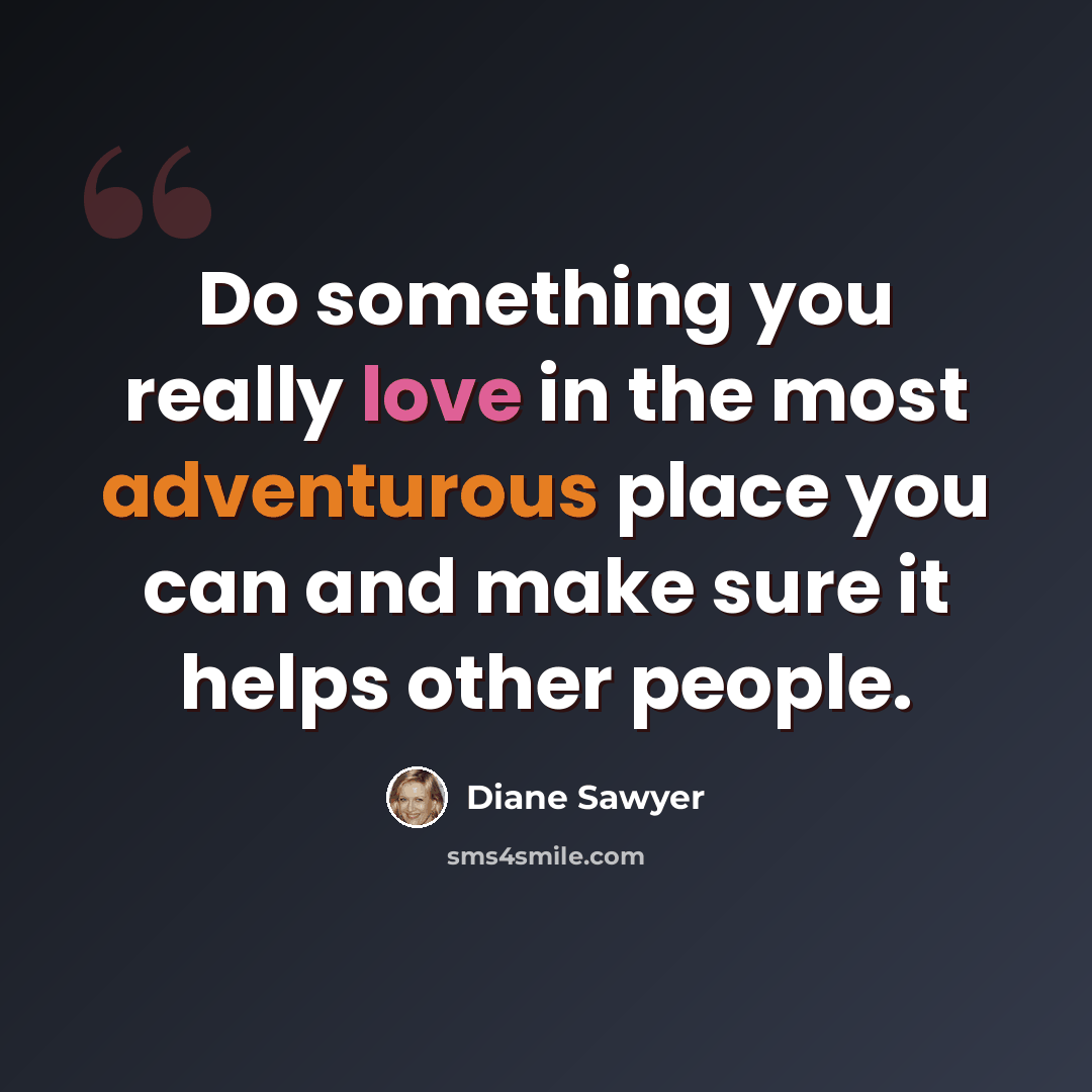 “Do something you really love in the most adventurous place you can and make sure it helps other people.” quote by Diane Sawyer