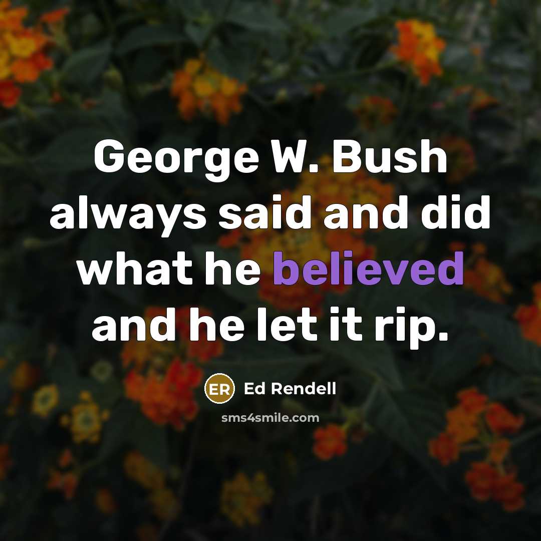 “George W. Bush always said and did what he believed and he let it rip.” quote by Ed Rendell