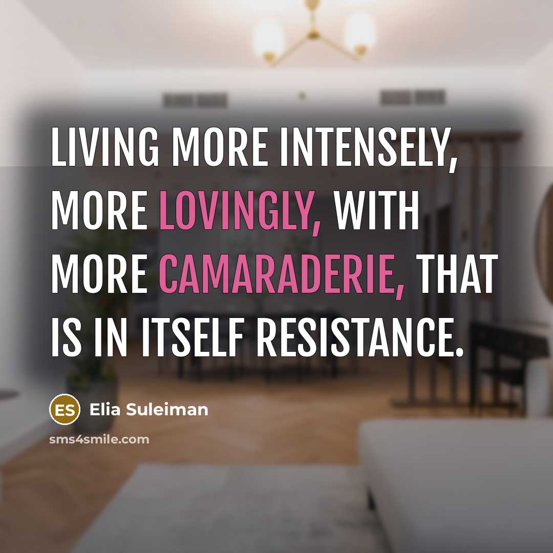 “Living more intensely, more lovingly, with more camaraderie, that is in itself resistance.” quote by Elia Suleiman