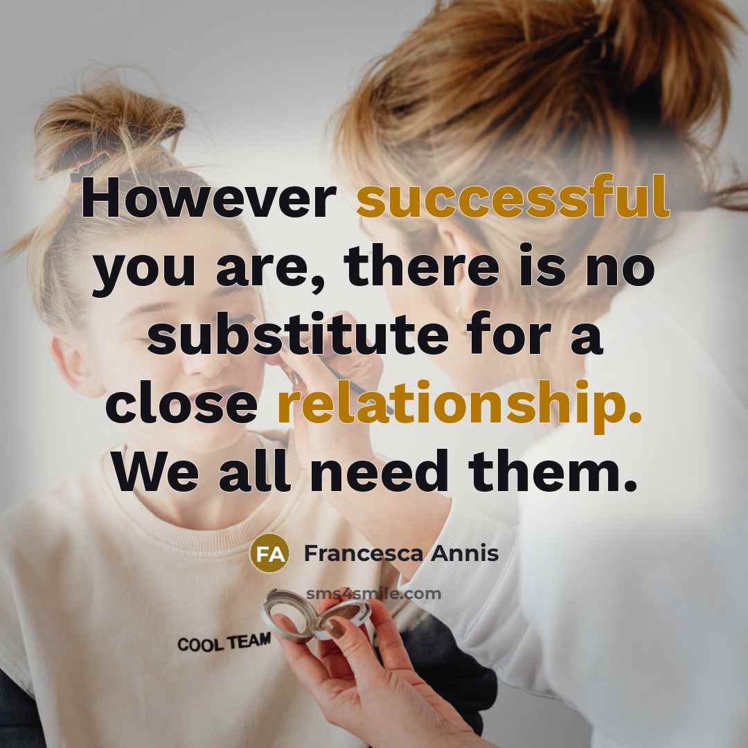 “However successful you are, there is no substitute for a close relationship. We all need them.” quote by Francesca Annis