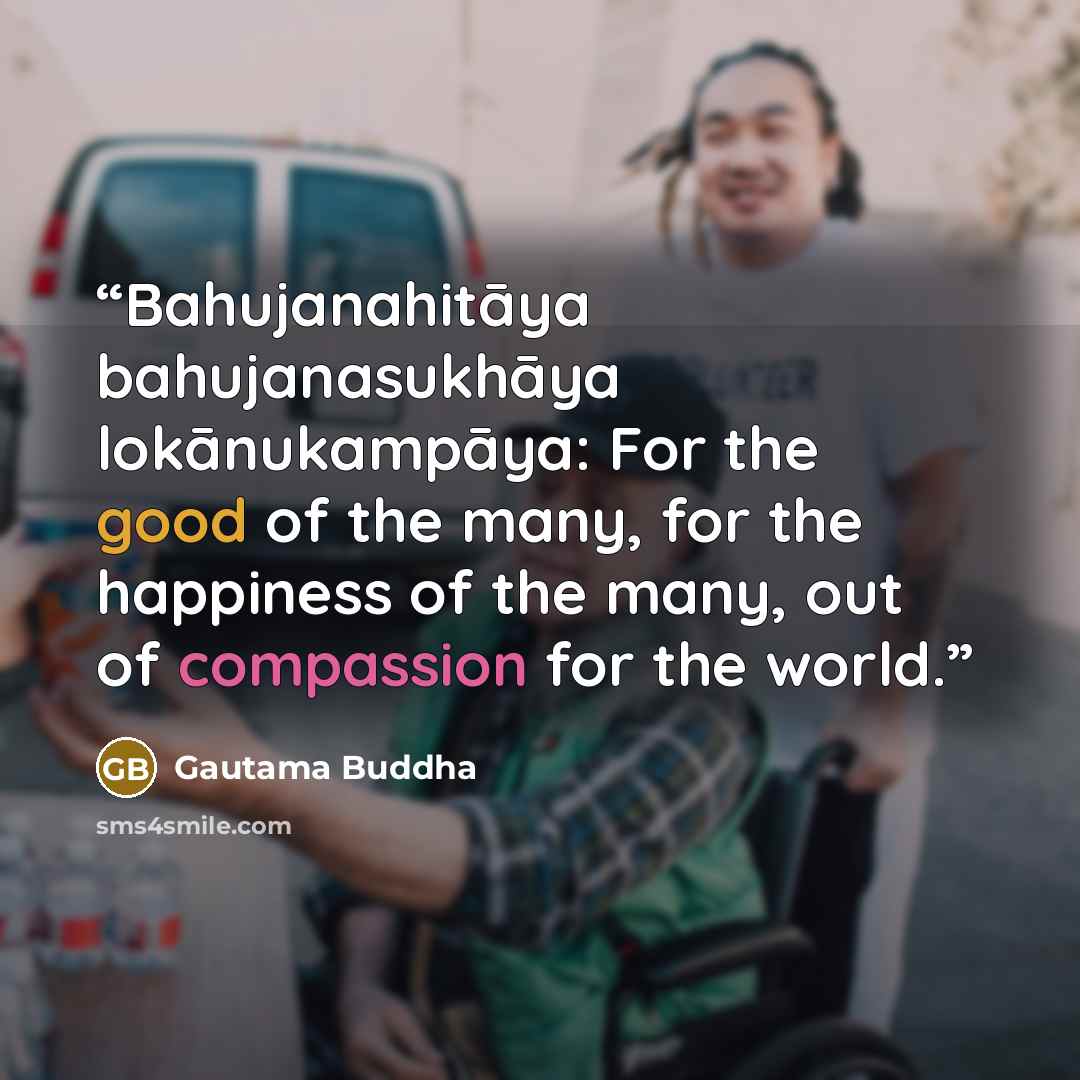 “Bahujanahitāya bahujanasukhāya lokānukampāya: For the good of the many, for the happiness of the many, out of compassion for the world.” quote by Gautama Buddha