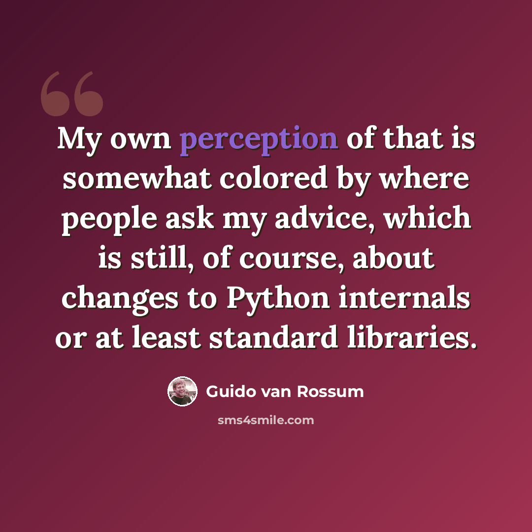 “My own perception of that is somewhat colored by where people ask my advice, which is still, of course, about changes to Python internals or at least standard libraries.” quote by Guido van Rossum