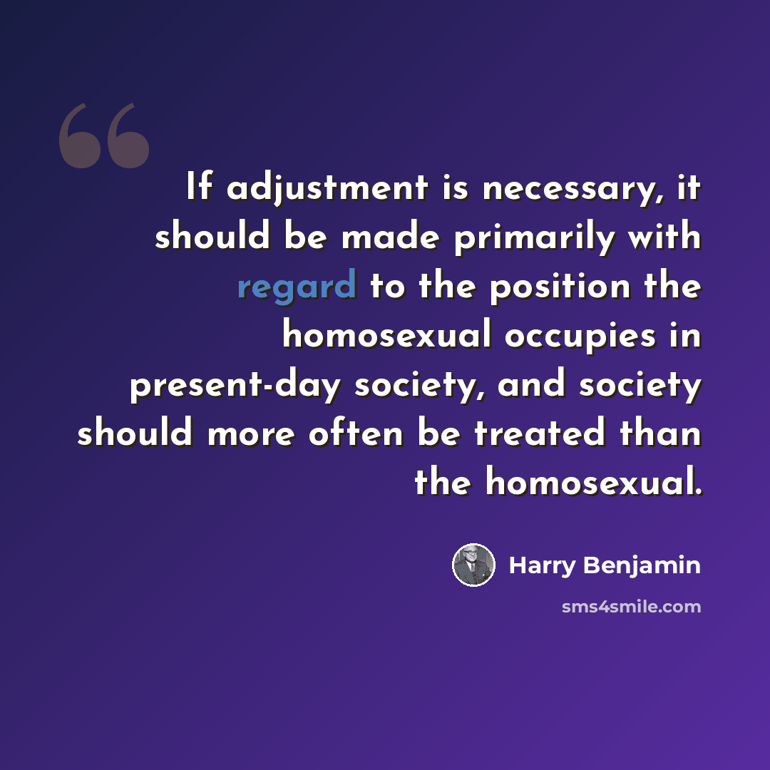“If adjustment is necessary, it should be made primarily with regard to the position the homosexual occupies in present-day society, and society should more often be treated than the homosexual.” quote by Harry Benjamin