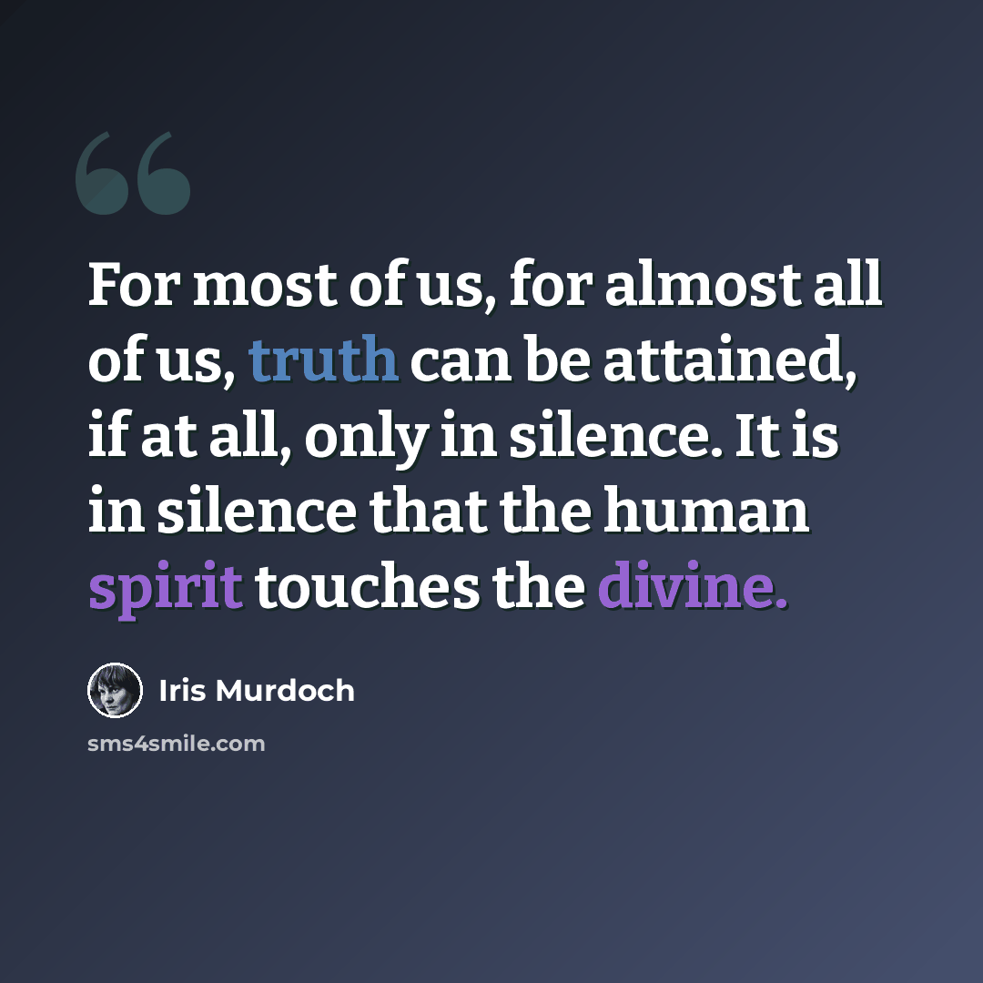 “For most of us, for almost all of us, truth can be attained, if at all, only in silence. It is in silence that the human spirit touches the divine.” quote by Iris Murdoch