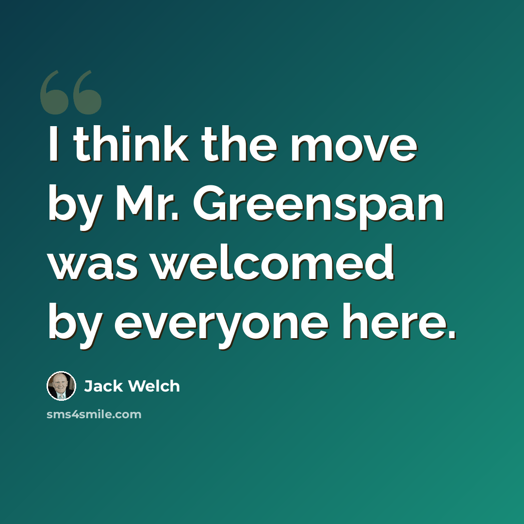 “I think the move by Mr. Greenspan was welcomed by everyone here.” quote by Jack Welch