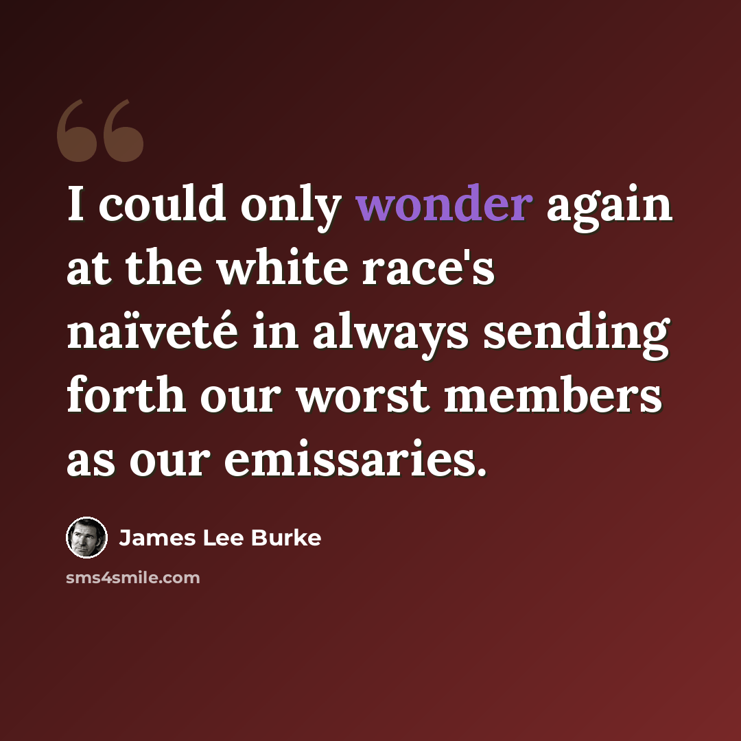 “I could only wonder again at the white race's naïveté in always sending forth our worst members as our emissaries.” quote by James Lee Burke