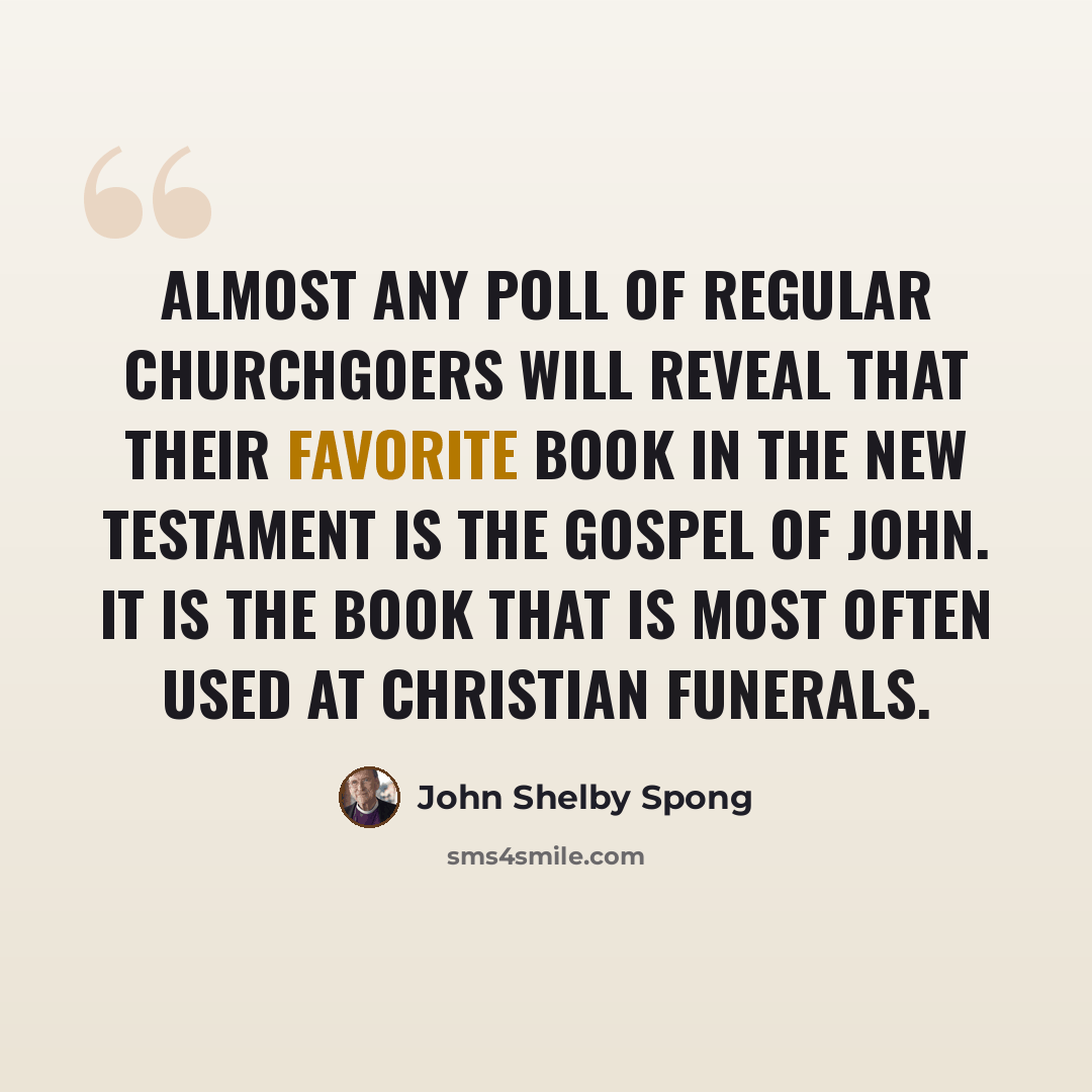 “Almost any poll of regular churchgoers will reveal that their favorite book in the New Testament is the Gospel of John. It is the book that is most often used at Christian funerals.” quote by John Shelby Spong