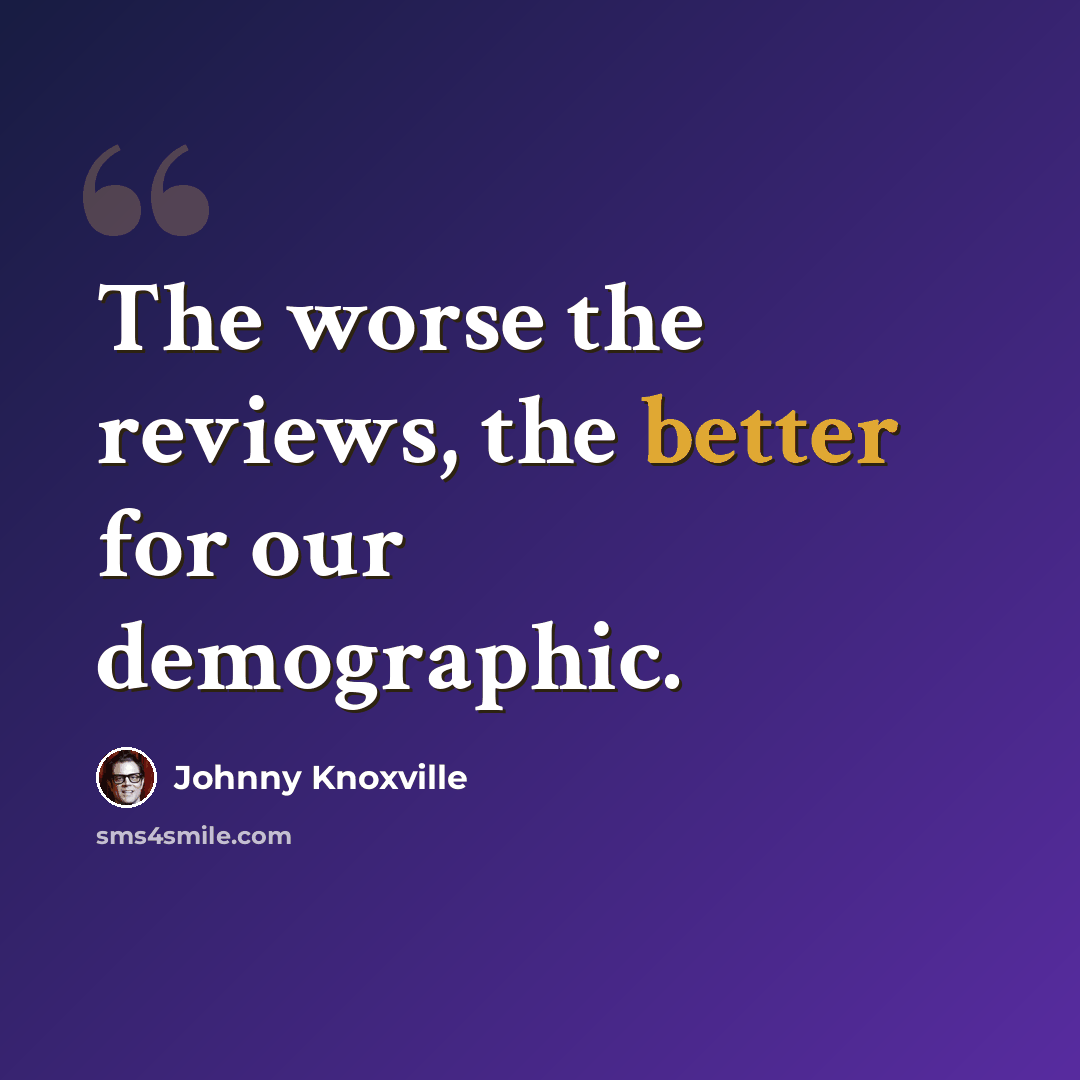 “The worse the reviews, the better for our demographic.” quote by Johnny Knoxville