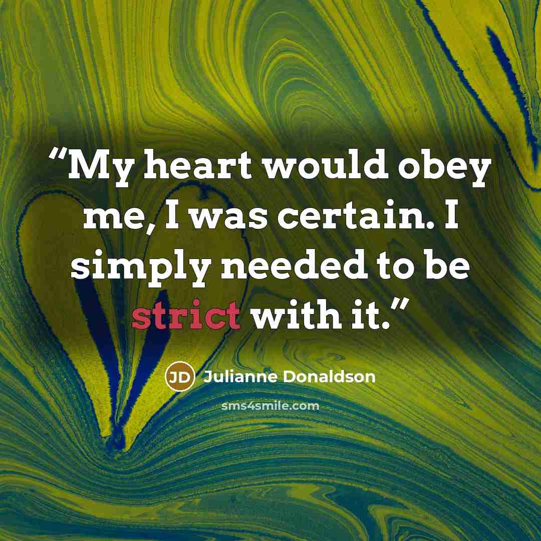 “My heart would obey me, I was certain. I simply needed to be strict with it.” quote by Julianne Donaldson