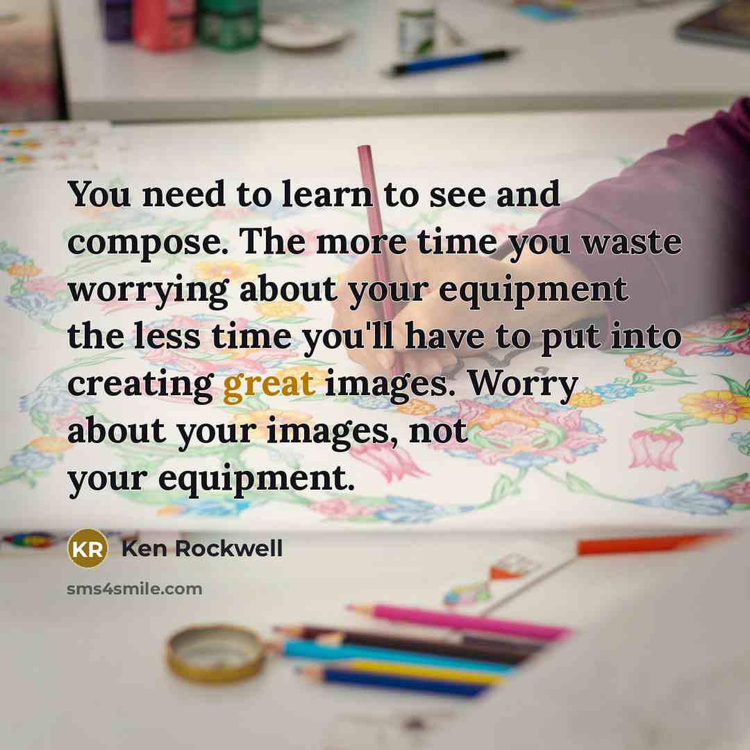 “You need to learn to see and compose. The more time you waste worrying about your equipment the less time you'll have to put into creating great images. Worry about your images, not your equipment.” quote by Ken Rockwell