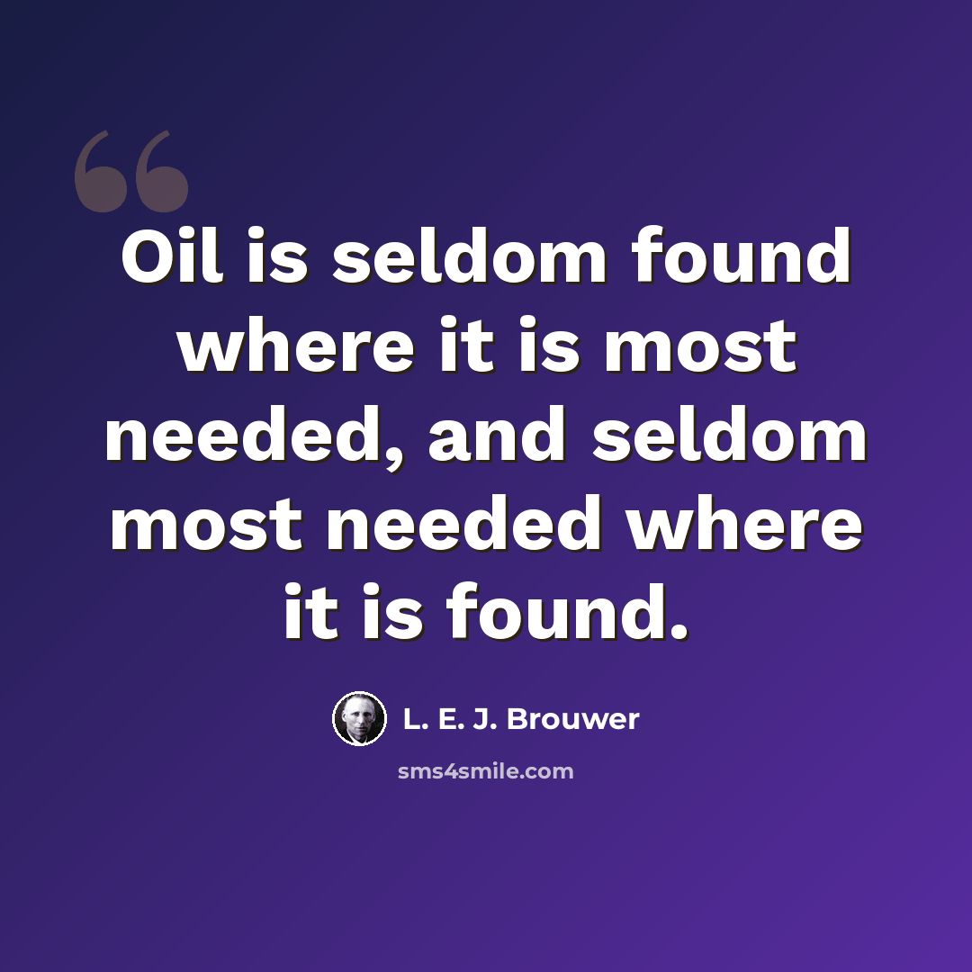 “Oil is seldom found where it is most needed, and seldom most needed where it is found.” quote by L. E. J. Brouwer