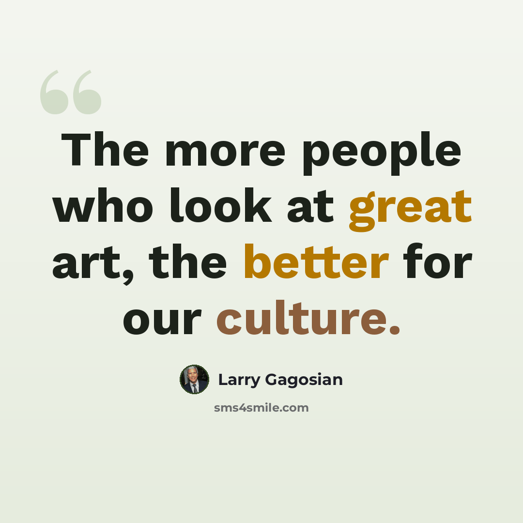 “The more people who look at great art, the better for our culture.” quote by Larry Gagosian