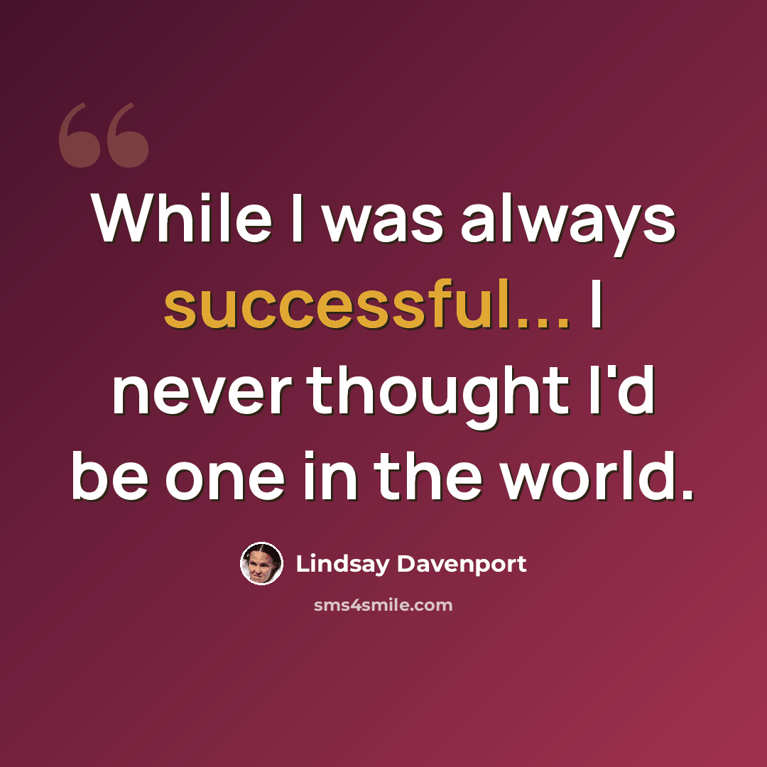 “While I was always successful... I never thought I'd be one in the world.” quote by Lindsay Davenport