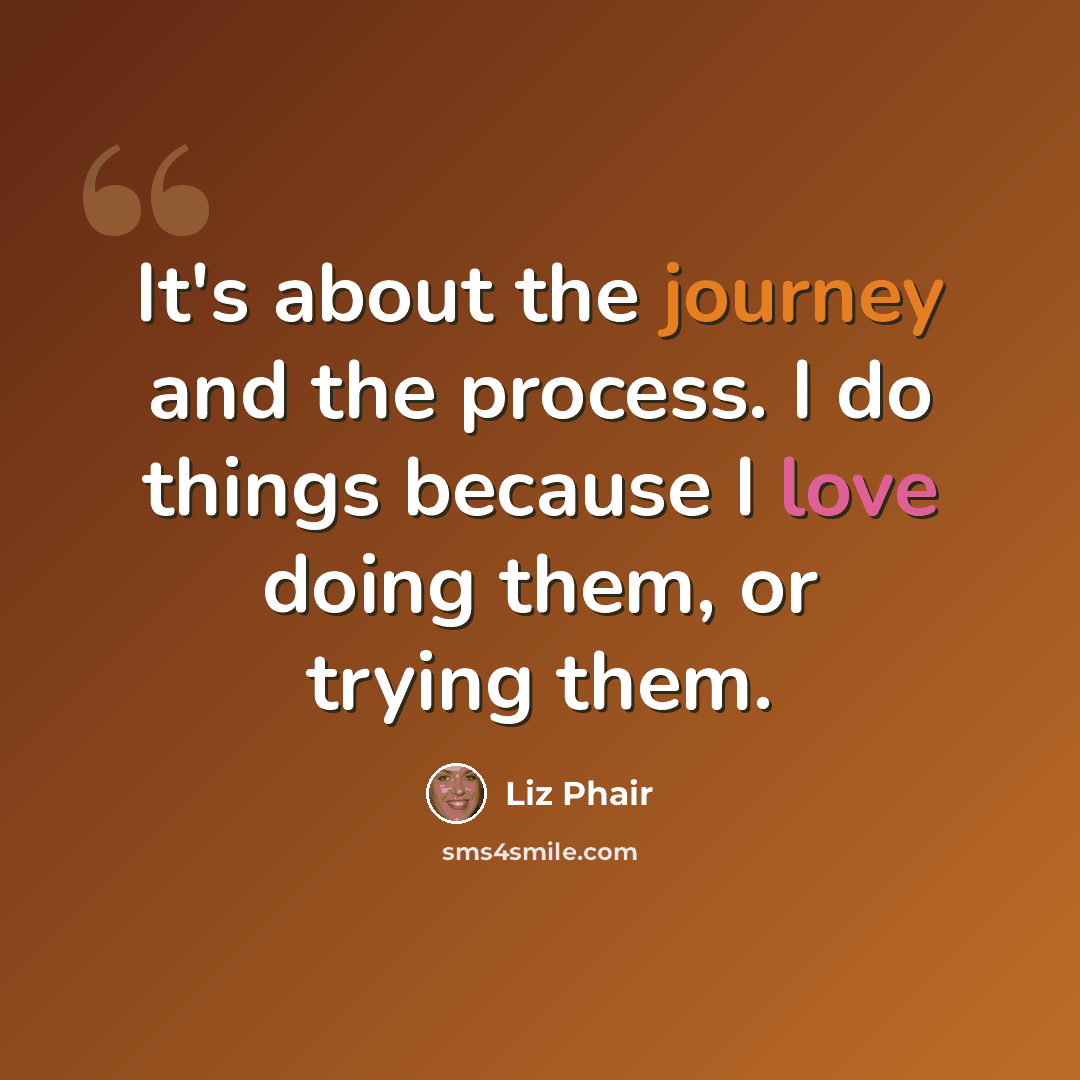 “It's about the journey and the process. I do things because I love doing them, or trying them.” quote by Liz Phair