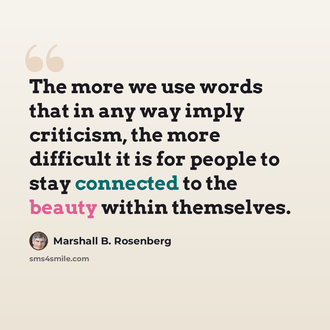 “The more we use words that in any way imply criticism, the more difficult it is for people to stay connected to the beauty within themselves.” quote by Marshall B. Rosenberg
