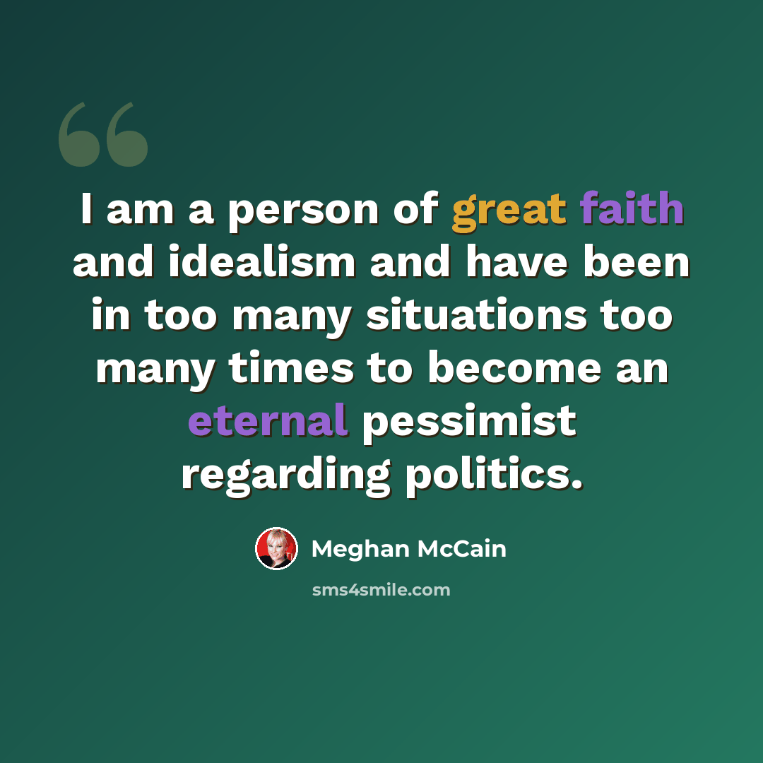 “I am a person of great faith and idealism and have been in too many situations too many times to become an eternal pessimist regarding politics.” quote by Meghan McCain
