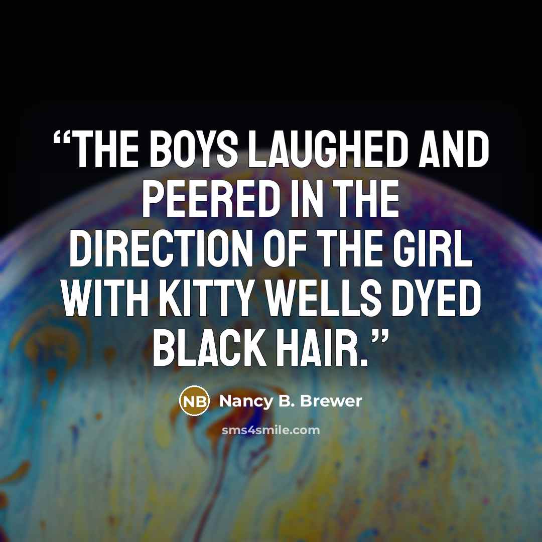“The boys laughed and peered in the direction of the girl with Kitty Wells dyed black hair.” quote by Nancy B. Brewer