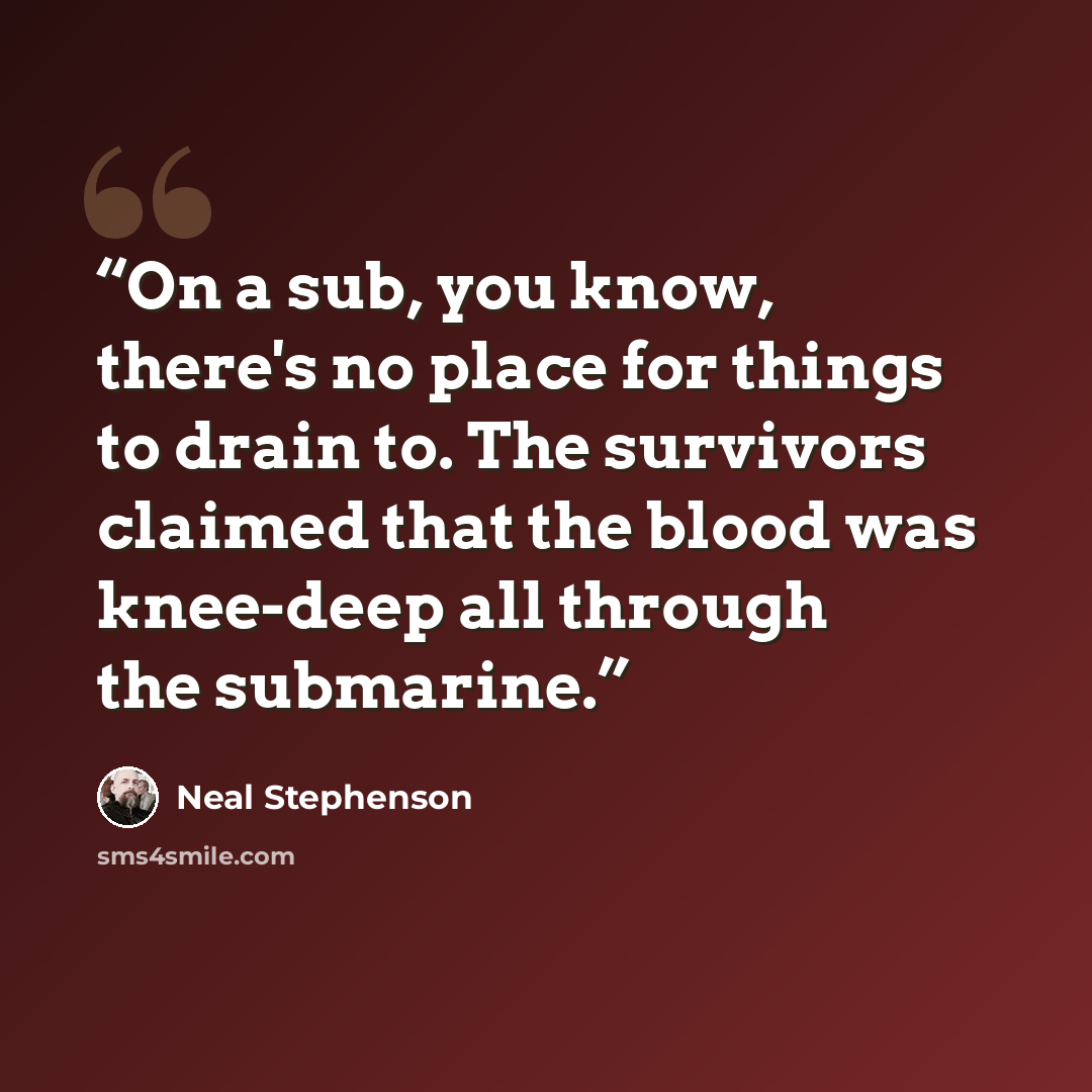 “On a sub, you know, there's no place for things to drain to. The survivors claimed that the blood was knee-deep all through the submarine.” quote by Neal Stephenson