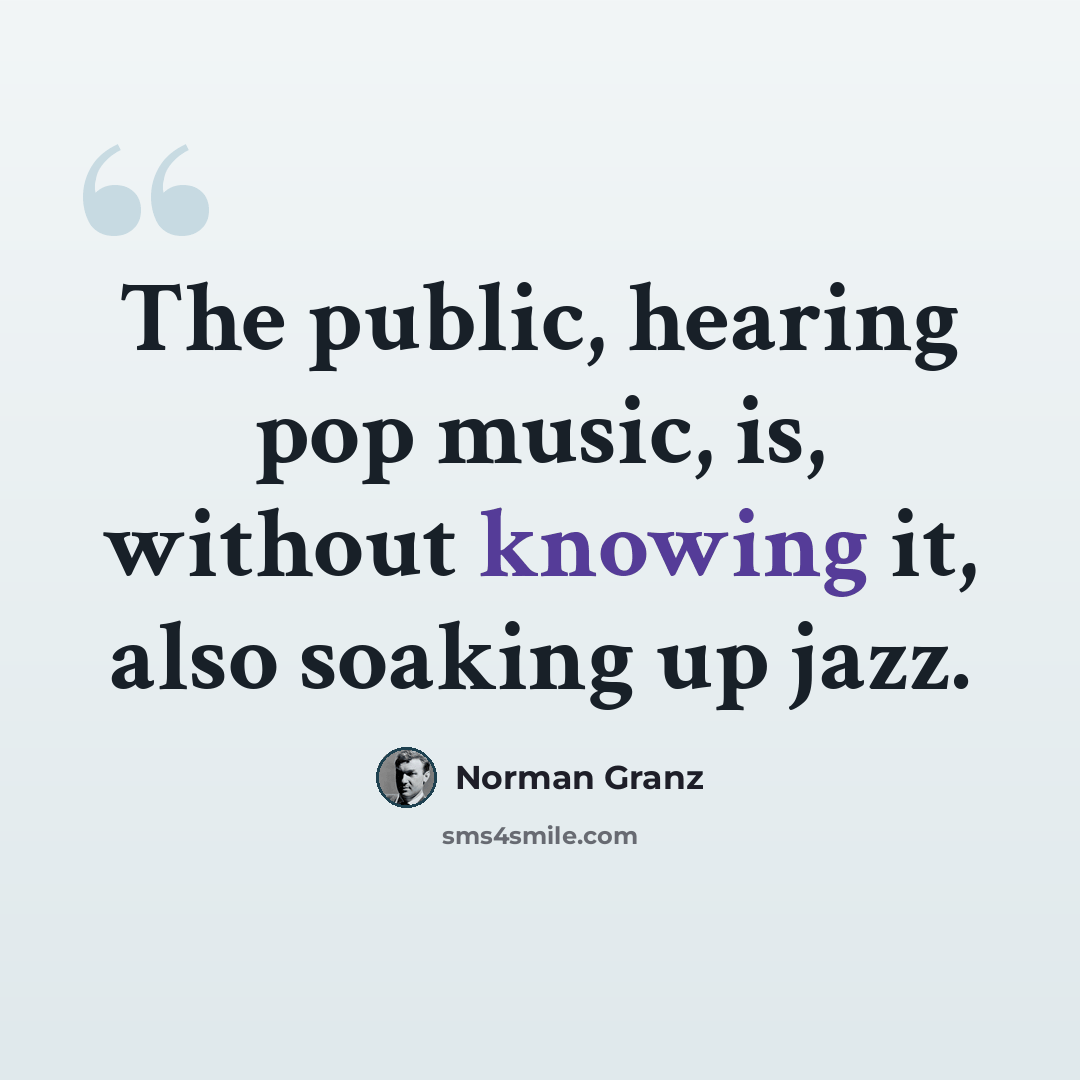 “The public, hearing pop music, is, without knowing it, also soaking up jazz.” quote by Norman Granz