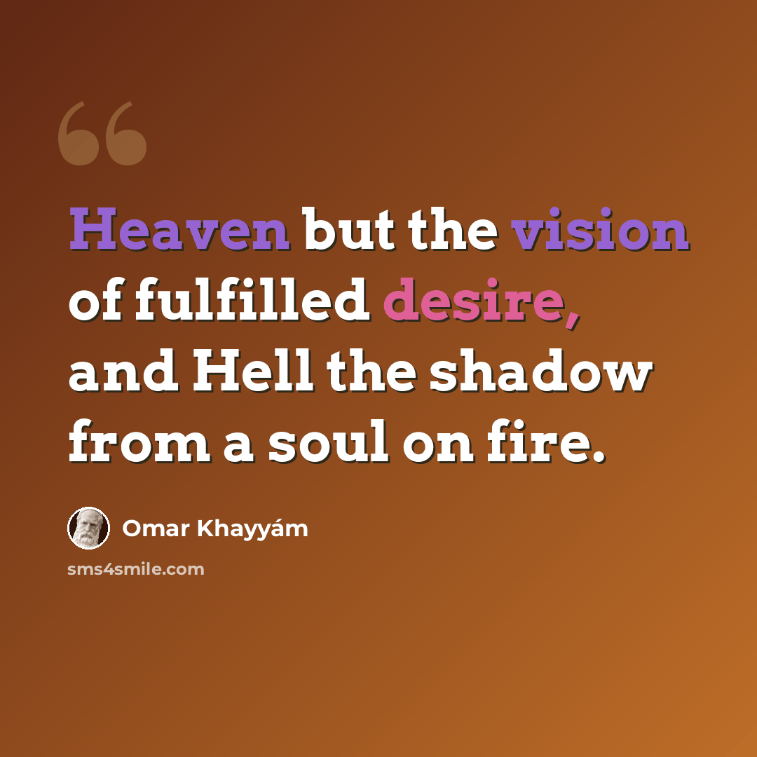“Heaven but the vision of fulfilled desire, and Hell the shadow from a soul on fire.” quote by Omar Khayyam