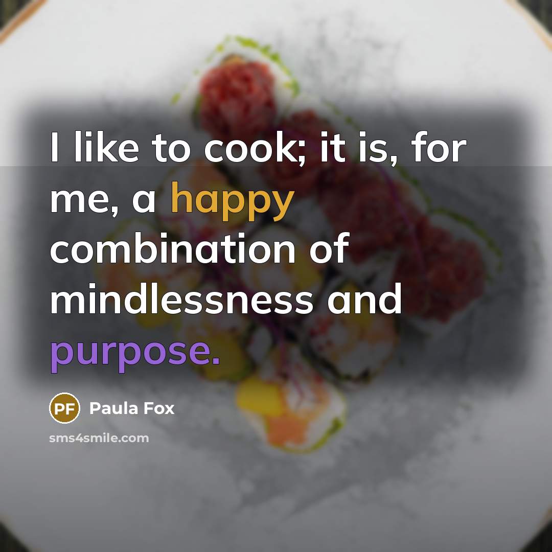“I like to cook; it is, for me, a happy combination of mindlessness and purpose.” quote by Paula Fox