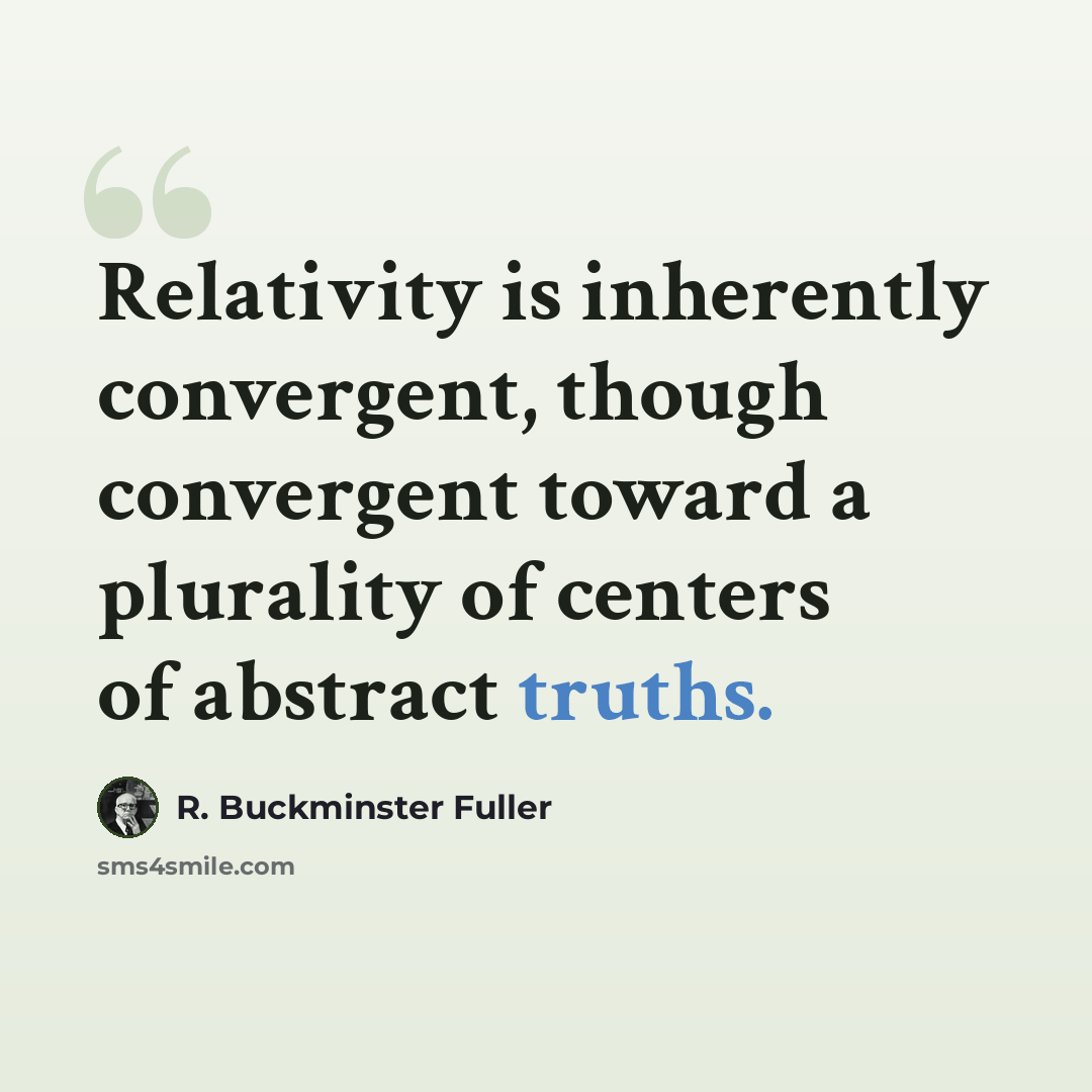 “Relativity is inherently convergent, though convergent toward a plurality of centers of abstract truths.” quote by R. Buckminster Fuller