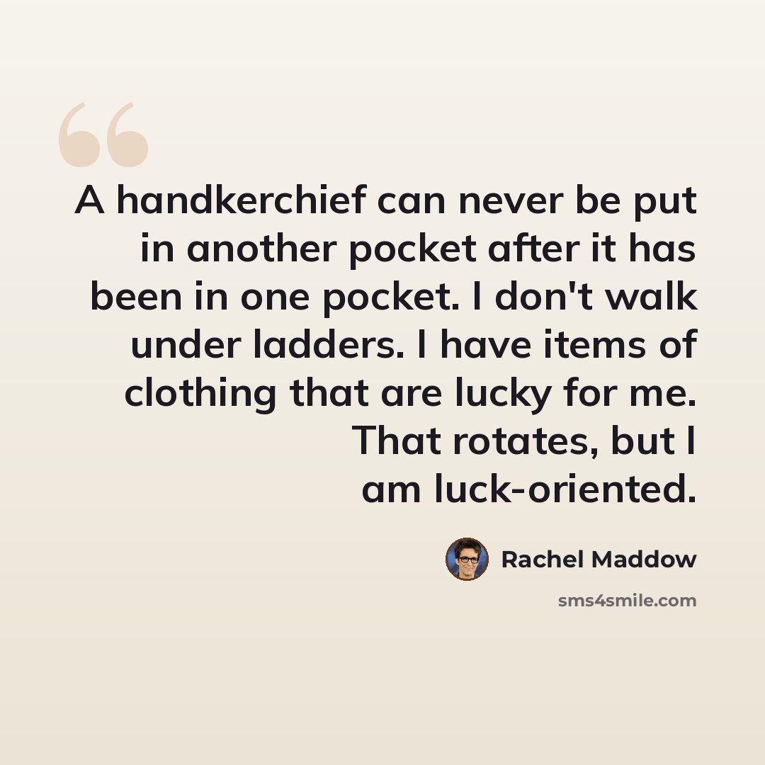 “A handkerchief can never be put in another pocket after it has been in one pocket. I don't walk under ladders. I have items of clothing that are lucky for me. That rotates, but I am luck-oriented.” quote by Rachel Maddow