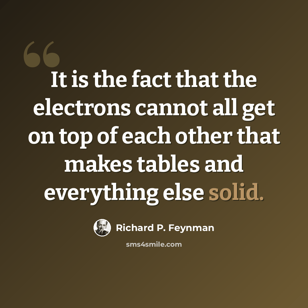 “It is the fact that the electrons cannot all get on top of each other that makes tables and everything else solid.” quote by Richard P. Feynman