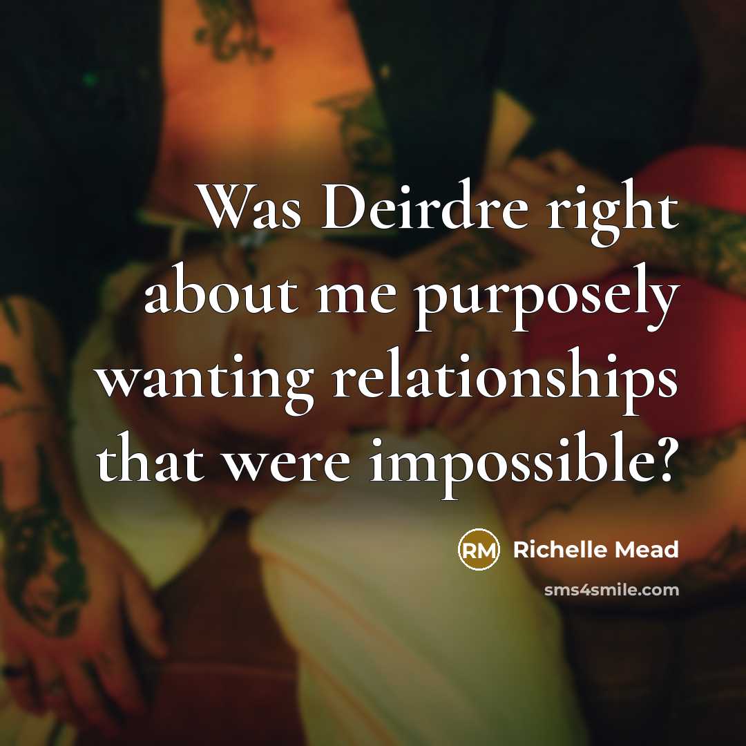 “Was Deirdre right about me purposely wanting relationships that were impossible?” quote by Richelle Mead