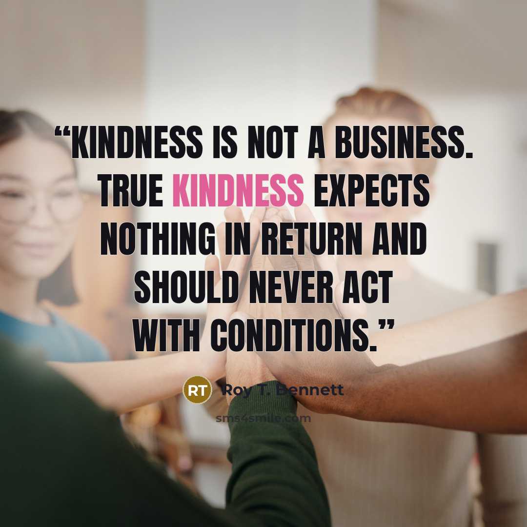 “Kindness is not a business. True kindness expects nothing in return and should never act with conditions.” quote by Roy T. Bennett