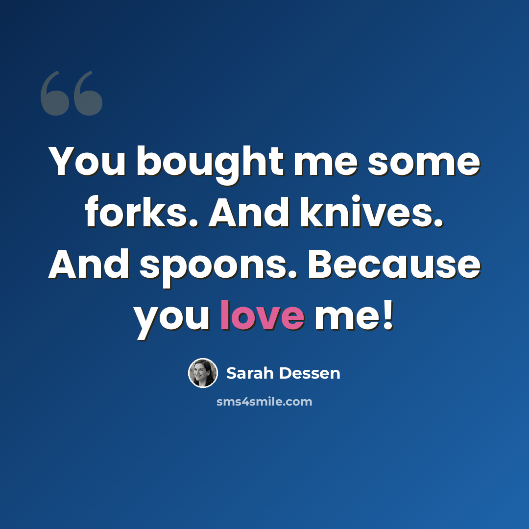 “You bought me some forks. And knives. And spoons. Because you love me!” quote by Sarah Dessen