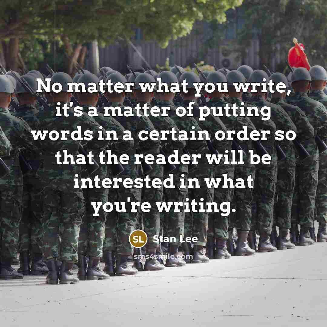 “No matter what you write, it's a matter of putting words in a certain order so that the reader will be interested in what you're writing.” quote by Stan Lee