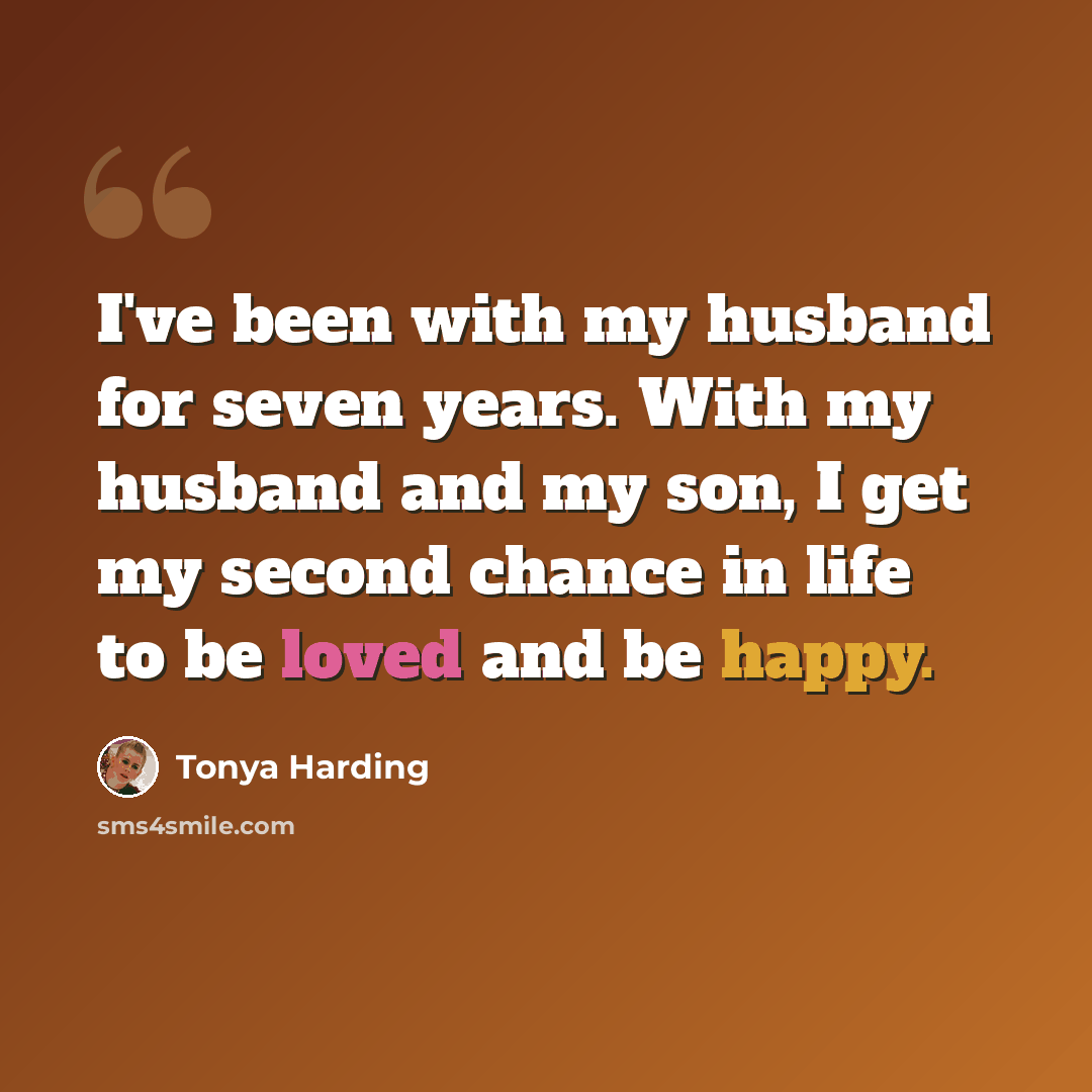 “I've been with my husband for seven years. With my husband and my son, I get my second chance in life to be loved and be happy.” quote by Tonya Harding