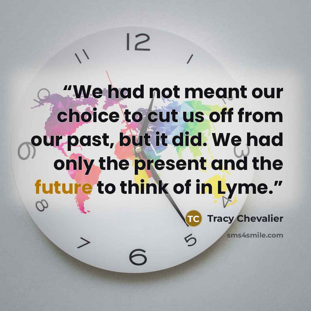 “We had not meant our choice to cut us off from our past, but it did. We had only the present and the future to think of in Lyme.” quote by Tracy Chevalier
