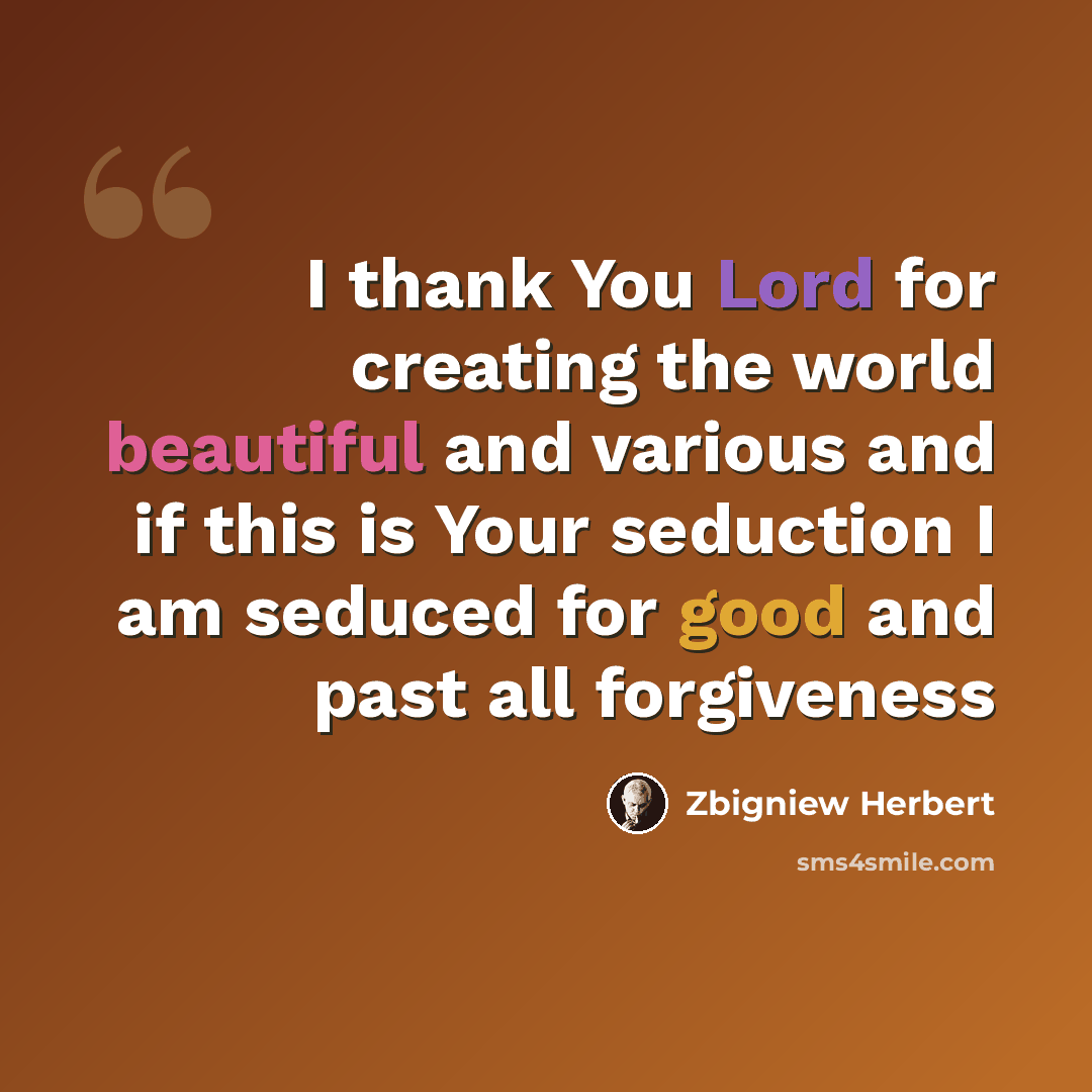 “I thank You Lord for creating the world beautiful and various and if this is Your seduction I am seduced for good and past all forgiveness” quote by Zbigniew Herbert