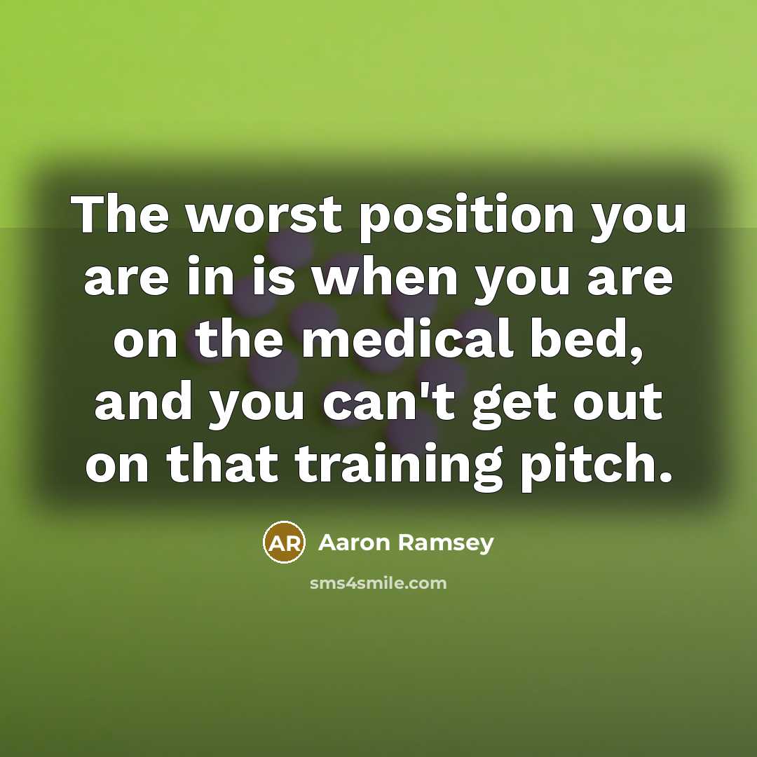 “The worst position you are in is when you are on the medical bed, and you can't get out on that training pitch.” quote by Aaron Ramsey