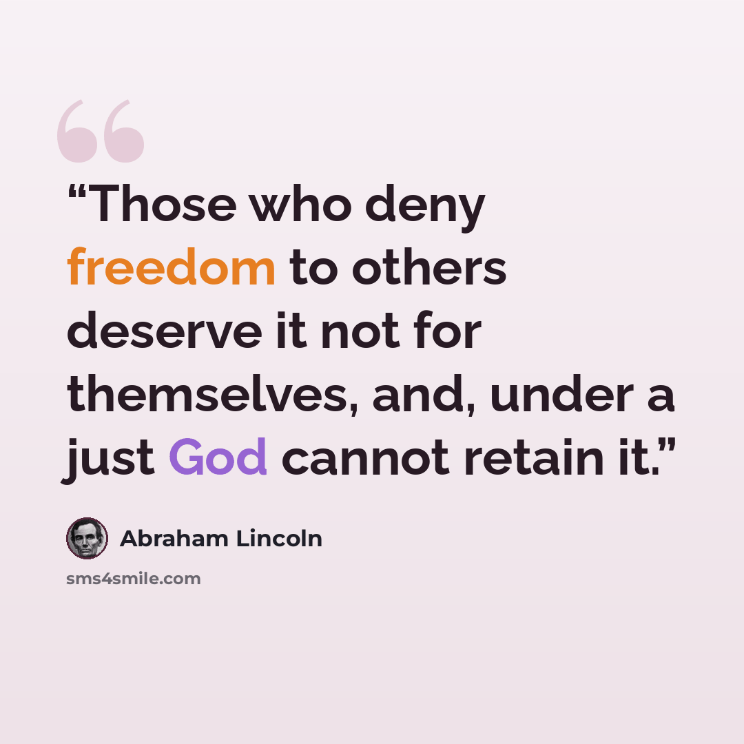 “Those who deny freedom to others deserve it not for themselves, and, under a just God cannot retain it.” quote by Abraham Lincoln