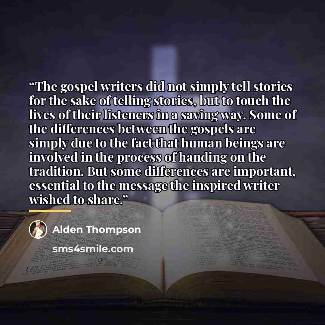 “The gospel writers did not simply tell stories for the sake of telling stories, but to touch the lives of their listeners in a saving way. Some of the differences between the gospels are simply due to the fact that human beings are involved in the process of handing on the tradition. But some…” quote by Alden Thompson