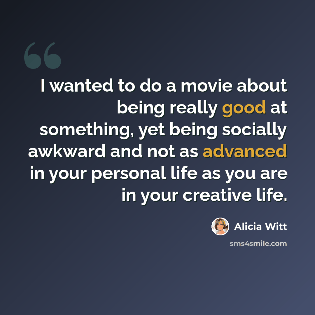 “I wanted to do a movie about being really good at something, yet being socially awkward and not as advanced in your personal life as you are in your creative life.” quote by Alicia Witt