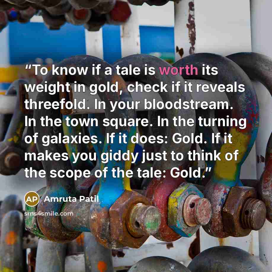 “To know if a tale is worth its weight in gold, check if it reveals threefold. In your bloodstream. In the town square. In the turning of galaxies. If it does: Gold. If it makes you giddy just to think of the scope of the tale: Gold.” quote by Amruta Patil