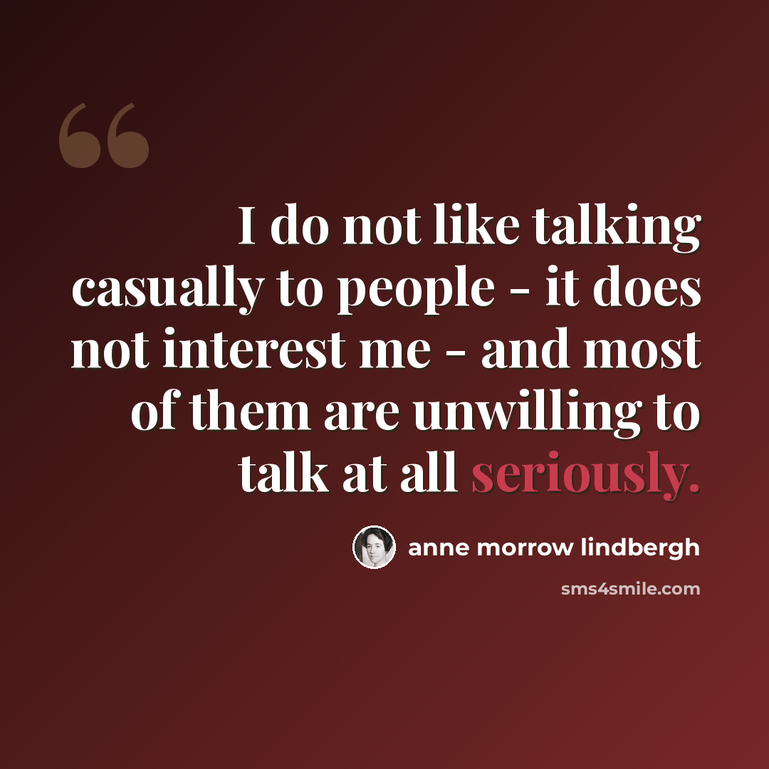 “I do not like talking casually to people - it does not interest me - and most of them are unwilling to talk at all seriously.” quote by Anne Morrow Lindbergh