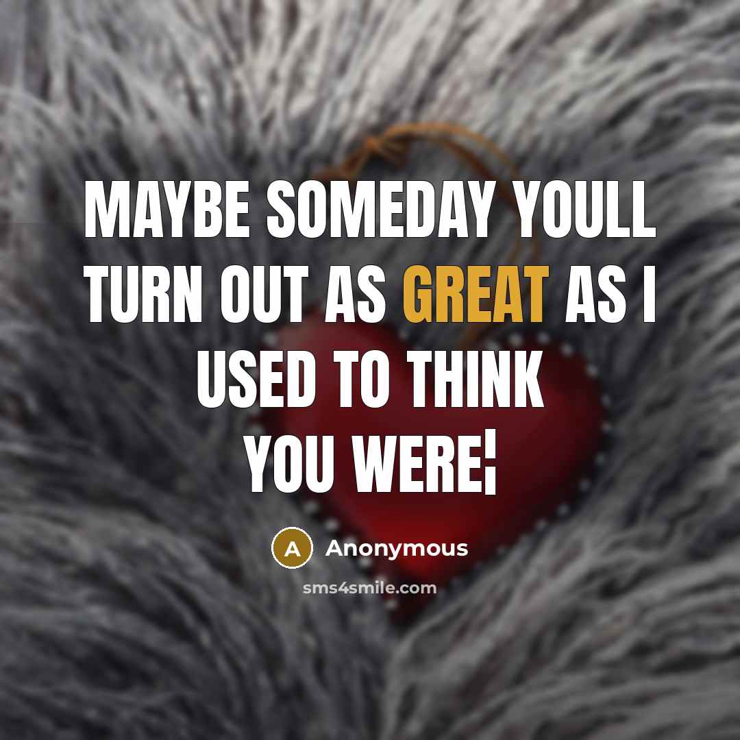 “Maybe someday youll turn out as great as I used to think you were¦” quote by Anonymous