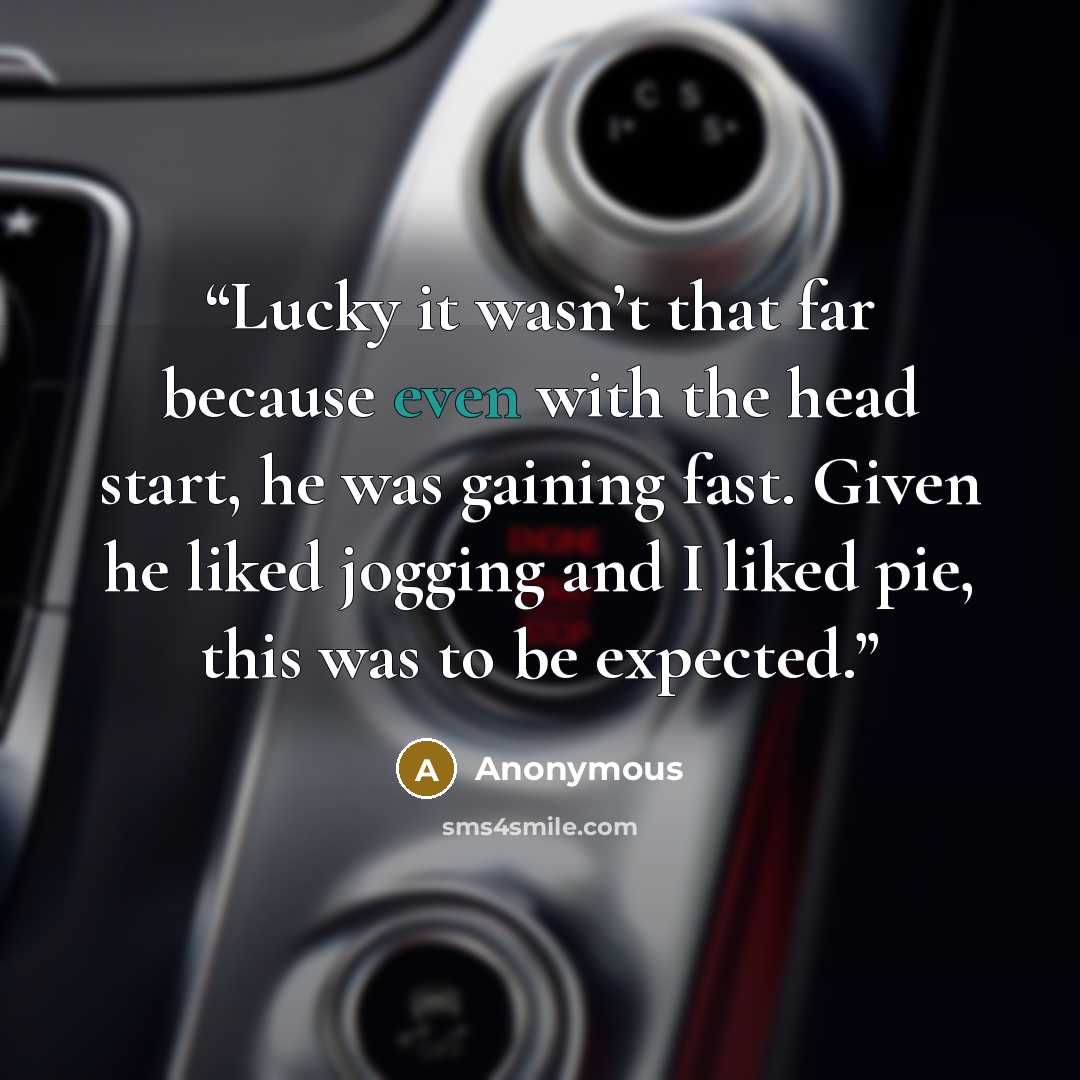“Lucky it wasn’t that far because even with the head start, he was gaining fast. Given he liked jogging and I liked pie, this was to be expected.” quote by Anonymous