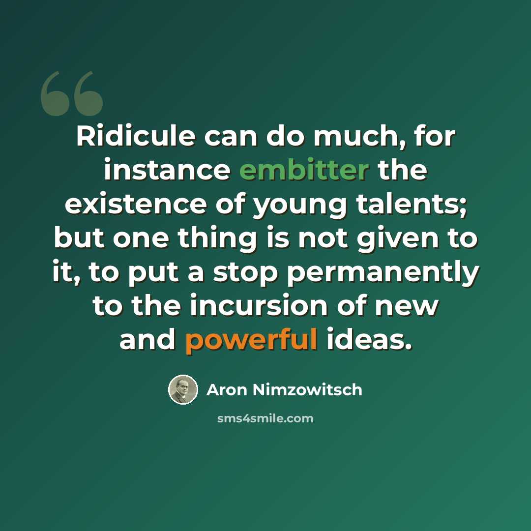“Ridicule can do much, for instance embitter the existence of young talents; but one thing is not given to it, to put a stop permanently to the incursion of new and powerful ideas.” quote by Aron Nimzowitsch