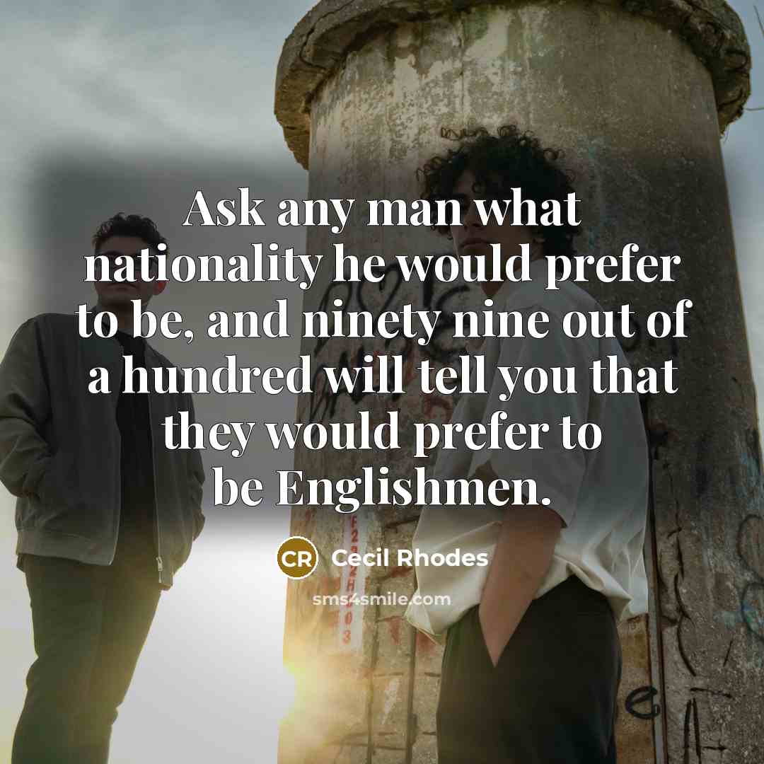 “Ask any man what nationality he would prefer to be, and ninety nine out of a hundred will tell you that they would prefer to be Englishmen.” quote by Cecil Rhodes