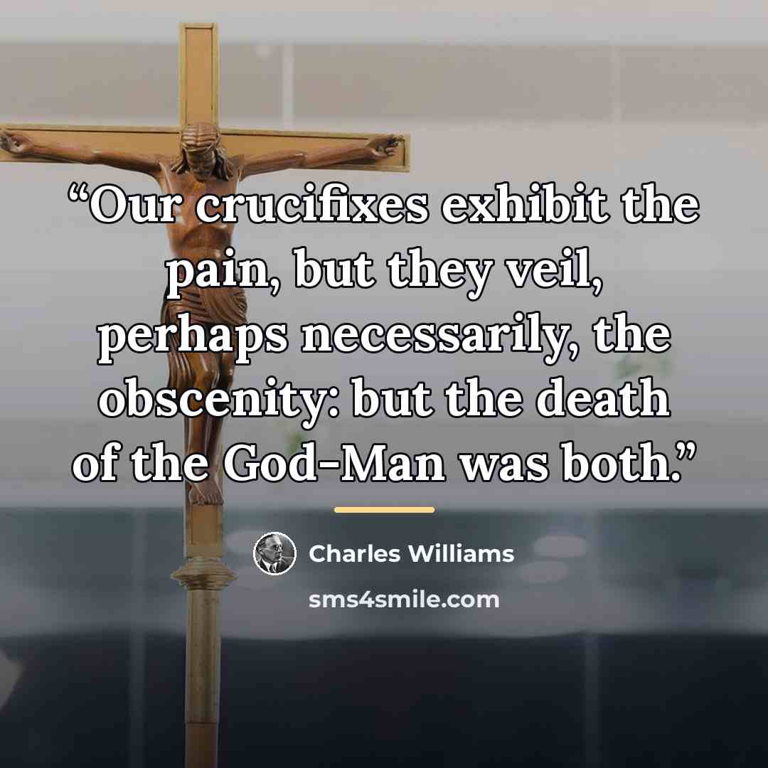 “Our crucifixes exhibit the pain, but they veil, perhaps necessarily, the obscenity: but the death of the God-Man was both.” quote by Charles Williams
